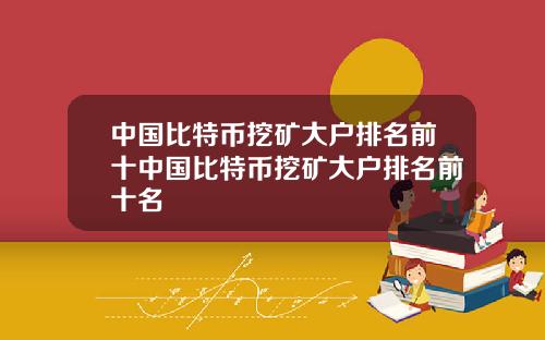 中国比特币挖矿大户排名前十中国比特币挖矿大户排名前十名