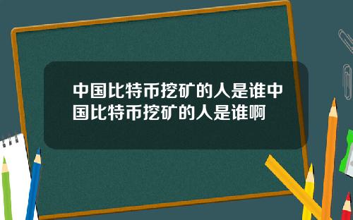 中国比特币挖矿的人是谁中国比特币挖矿的人是谁啊