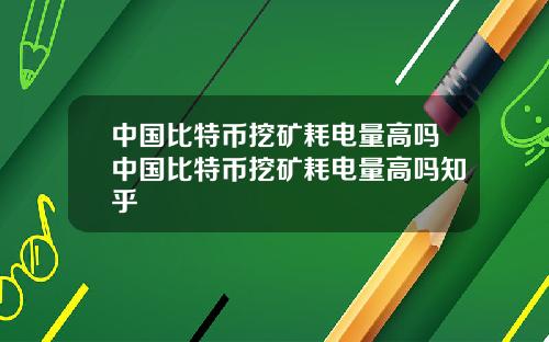 中国比特币挖矿耗电量高吗中国比特币挖矿耗电量高吗知乎
