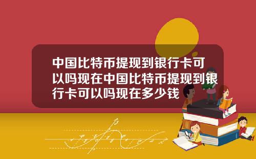 中国比特币提现到银行卡可以吗现在中国比特币提现到银行卡可以吗现在多少钱