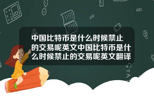 中国比特币是什么时候禁止的交易呢英文中国比特币是什么时候禁止的交易呢英文翻译