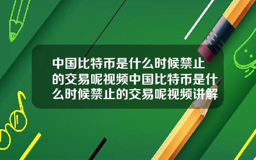 中国比特币是什么时候禁止的交易呢视频中国比特币是什么时候禁止的交易呢视频讲解