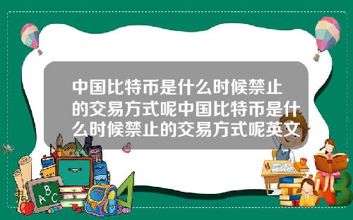 中国比特币是什么时候禁止的交易方式呢中国比特币是什么时候禁止的交易方式呢英文
