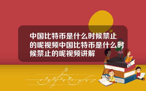 中国比特币是什么时候禁止的呢视频中国比特币是什么时候禁止的呢视频讲解