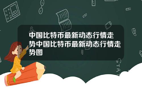 中国比特币最新动态行情走势中国比特币最新动态行情走势图