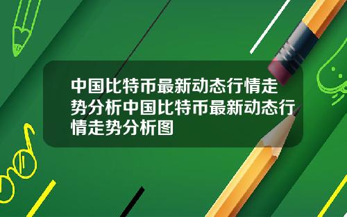 中国比特币最新动态行情走势分析中国比特币最新动态行情走势分析图