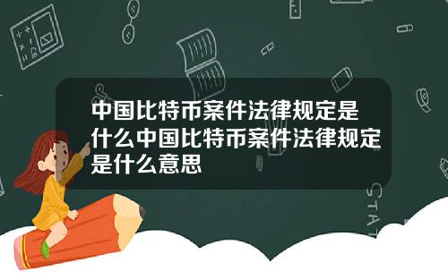 中国比特币案件法律规定是什么中国比特币案件法律规定是什么意思