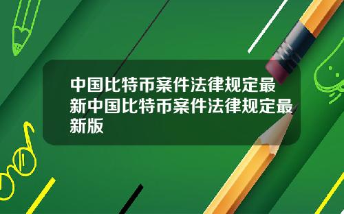 中国比特币案件法律规定最新中国比特币案件法律规定最新版