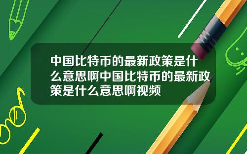 中国比特币的最新政策是什么意思啊中国比特币的最新政策是什么意思啊视频