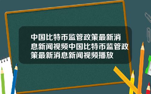 中国比特币监管政策最新消息新闻视频中国比特币监管政策最新消息新闻视频播放
