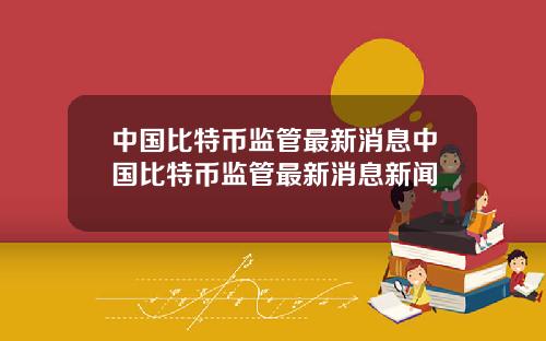 中国比特币监管最新消息中国比特币监管最新消息新闻