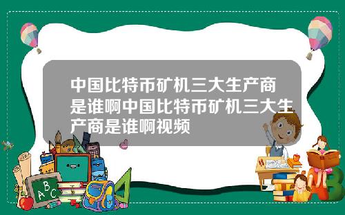 中国比特币矿机三大生产商是谁啊中国比特币矿机三大生产商是谁啊视频