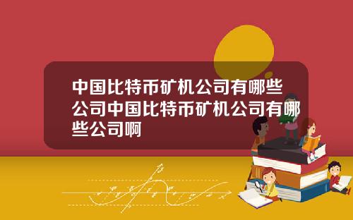 中国比特币矿机公司有哪些公司中国比特币矿机公司有哪些公司啊