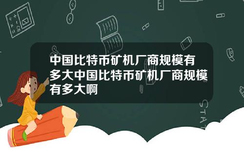 中国比特币矿机厂商规模有多大中国比特币矿机厂商规模有多大啊
