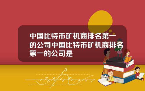 中国比特币矿机商排名第一的公司中国比特币矿机商排名第一的公司是