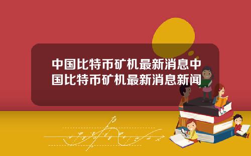 中国比特币矿机最新消息中国比特币矿机最新消息新闻