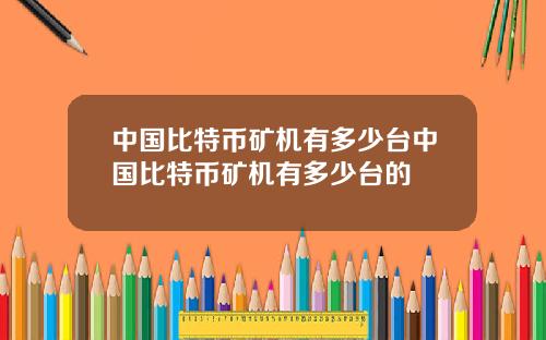 中国比特币矿机有多少台中国比特币矿机有多少台的
