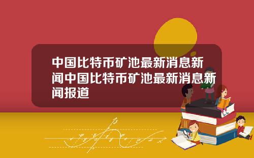 中国比特币矿池最新消息新闻中国比特币矿池最新消息新闻报道