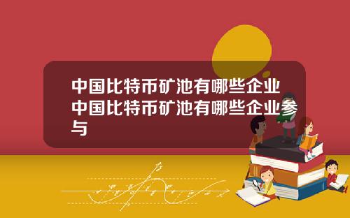 中国比特币矿池有哪些企业中国比特币矿池有哪些企业参与