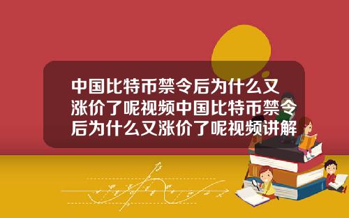 中国比特币禁令后为什么又涨价了呢视频中国比特币禁令后为什么又涨价了呢视频讲解