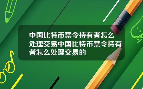 中国比特币禁令持有者怎么处理交易中国比特币禁令持有者怎么处理交易的