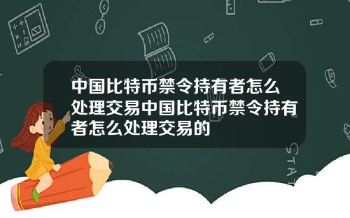 中国比特币禁令持有者怎么处理交易中国比特币禁令持有者怎么处理交易的