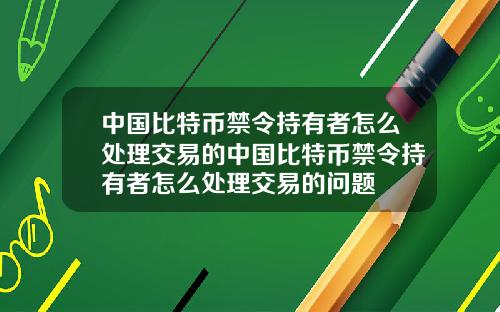 中国比特币禁令持有者怎么处理交易的中国比特币禁令持有者怎么处理交易的问题