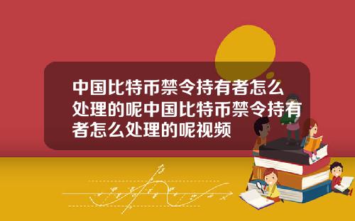 中国比特币禁令持有者怎么处理的呢中国比特币禁令持有者怎么处理的呢视频