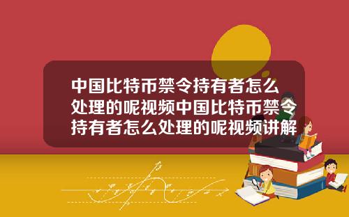 中国比特币禁令持有者怎么处理的呢视频中国比特币禁令持有者怎么处理的呢视频讲解