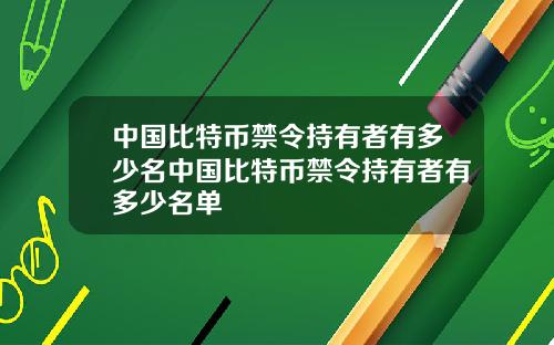 中国比特币禁令持有者有多少名中国比特币禁令持有者有多少名单
