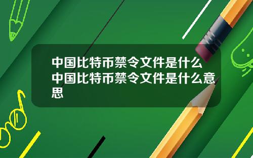 中国比特币禁令文件是什么中国比特币禁令文件是什么意思