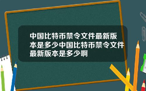 中国比特币禁令文件最新版本是多少中国比特币禁令文件最新版本是多少啊