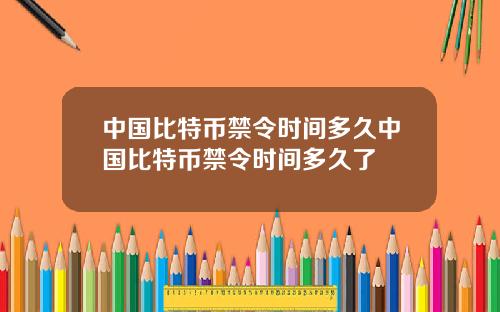 中国比特币禁令时间多久中国比特币禁令时间多久了