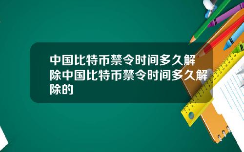 中国比特币禁令时间多久解除中国比特币禁令时间多久解除的