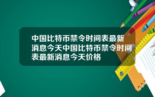 中国比特币禁令时间表最新消息今天中国比特币禁令时间表最新消息今天价格