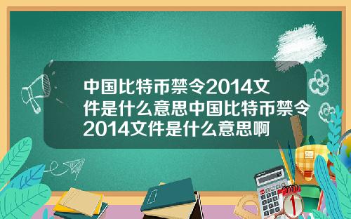 中国比特币禁令2014文件是什么意思中国比特币禁令2014文件是什么意思啊