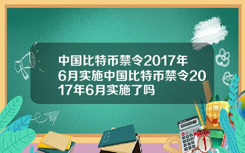 中国比特币禁令2017年6月实施中国比特币禁令2017年6月实施了吗