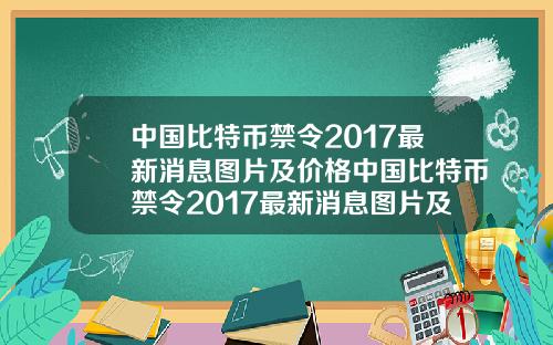 中国比特币禁令2017最新消息图片及价格中国比特币禁令2017最新消息图片及价格表