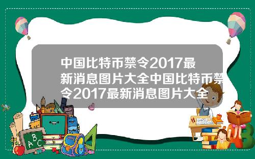 中国比特币禁令2017最新消息图片大全中国比特币禁令2017最新消息图片大全集