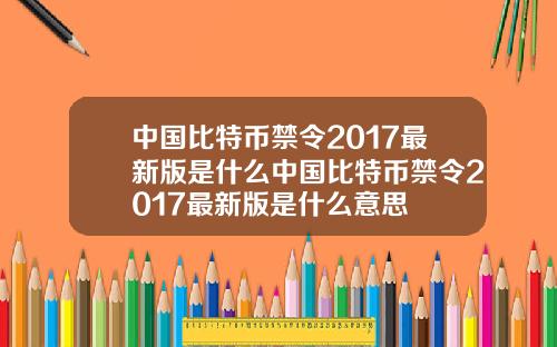 中国比特币禁令2017最新版是什么中国比特币禁令2017最新版是什么意思