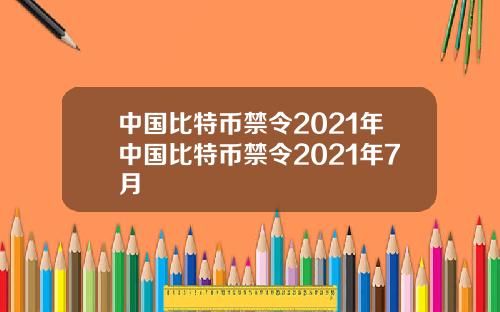 中国比特币禁令2021年中国比特币禁令2021年7月
