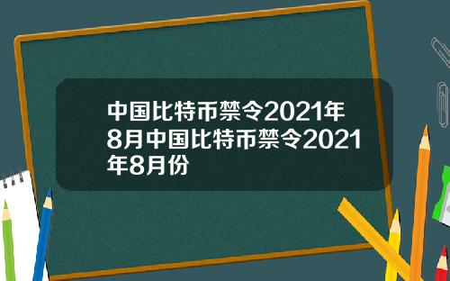 中国比特币禁令2021年8月中国比特币禁令2021年8月份