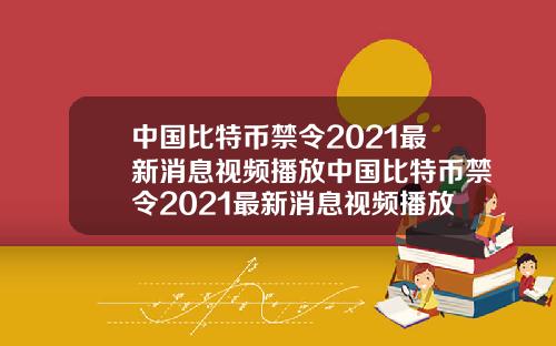 中国比特币禁令2021最新消息视频播放中国比特币禁令2021最新消息视频播放时间