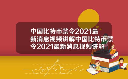 中国比特币禁令2021最新消息视频讲解中国比特币禁令2021最新消息视频讲解大全