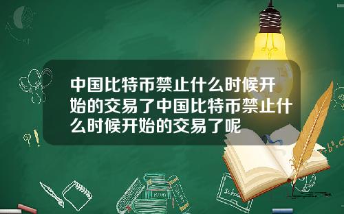 中国比特币禁止什么时候开始的交易了中国比特币禁止什么时候开始的交易了呢