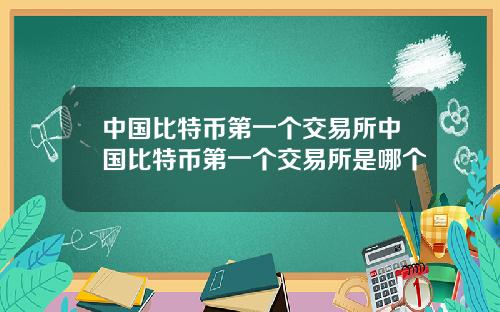 中国比特币第一个交易所中国比特币第一个交易所是哪个