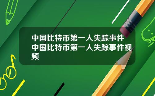 中国比特币第一人失踪事件中国比特币第一人失踪事件视频