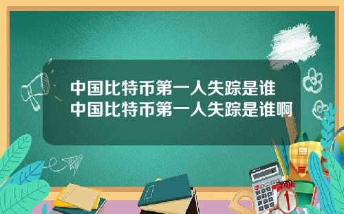 中国比特币第一人失踪是谁中国比特币第一人失踪是谁啊