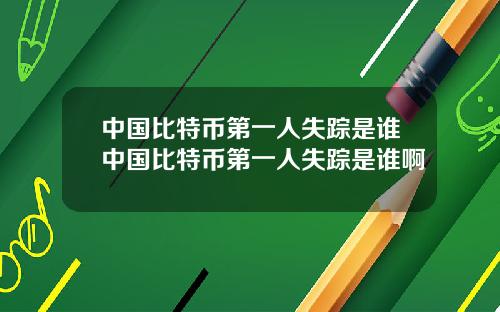 中国比特币第一人失踪是谁中国比特币第一人失踪是谁啊