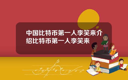 中国比特币第一人李笑来介绍比特币第一人李笑来
